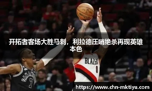 开拓者客场大胜马刺，利拉德压哨绝杀再现英雄本色